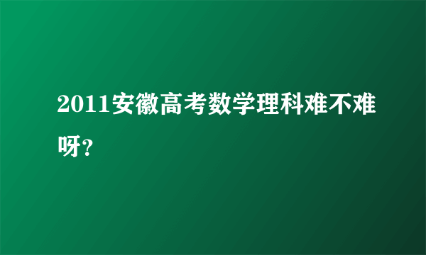 2011安徽高考数学理科难不难呀？