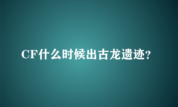 CF什么时候出古龙遗迹？