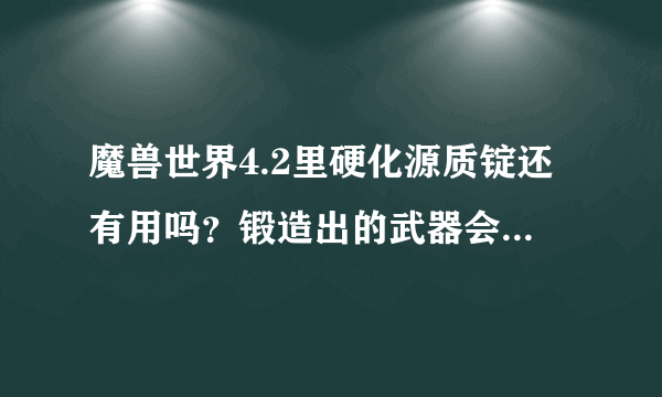 魔兽世界4.2里硬化源质锭还有用吗？锻造出的武器会用上吗？