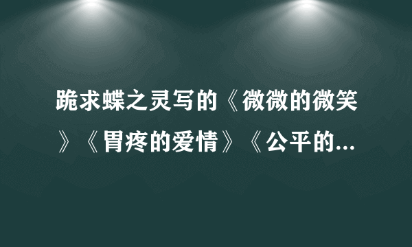 跪求蝶之灵写的《微微的微笑》《胃疼的爱情》《公平的报复》TXT文档...