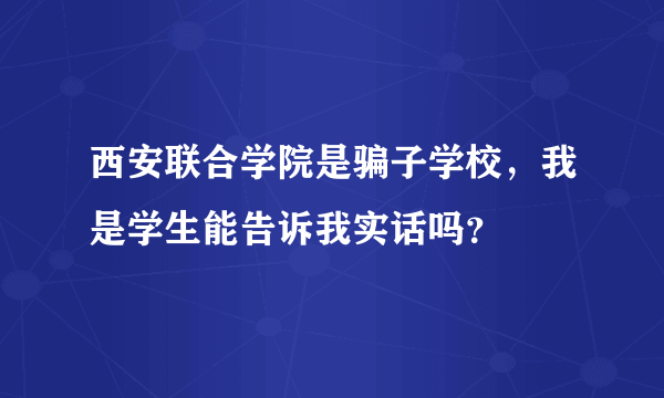 西安联合学院是骗子学校，我是学生能告诉我实话吗？