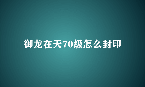 御龙在天70级怎么封印