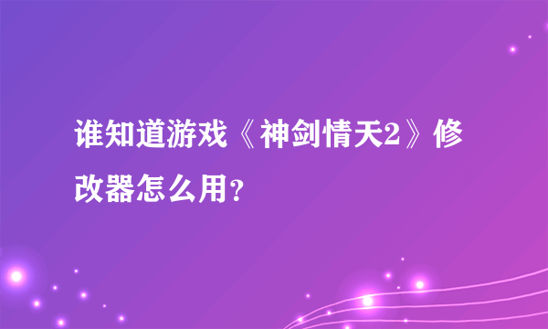 谁知道游戏《神剑情天2》修改器怎么用？