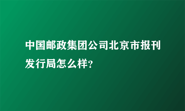 中国邮政集团公司北京市报刊发行局怎么样？