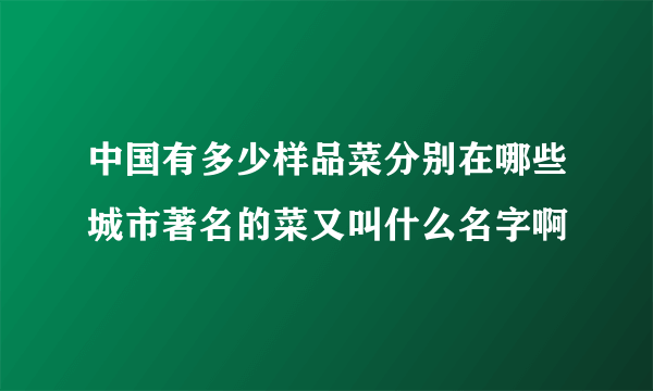 中国有多少样品菜分别在哪些城市著名的菜又叫什么名字啊