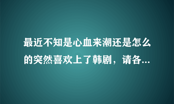 最近不知是心血来潮还是怎么的突然喜欢上了韩剧，请各位美女帅哥推荐几部经典韩剧！^.^!