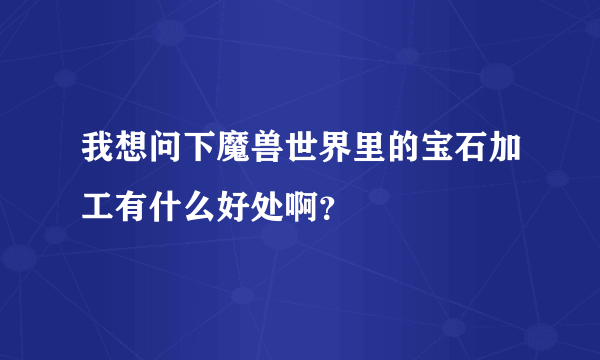 我想问下魔兽世界里的宝石加工有什么好处啊？