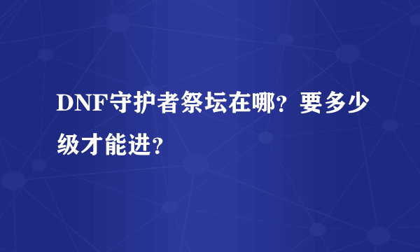 DNF守护者祭坛在哪？要多少级才能进？