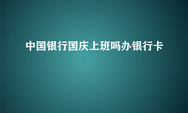 中国银行国庆上班吗办银行卡