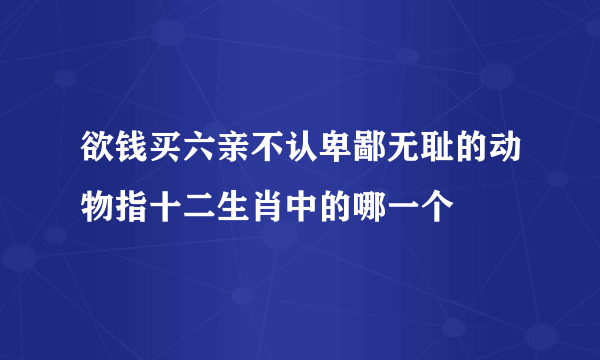 欲钱买六亲不认卑鄙无耻的动物指十二生肖中的哪一个