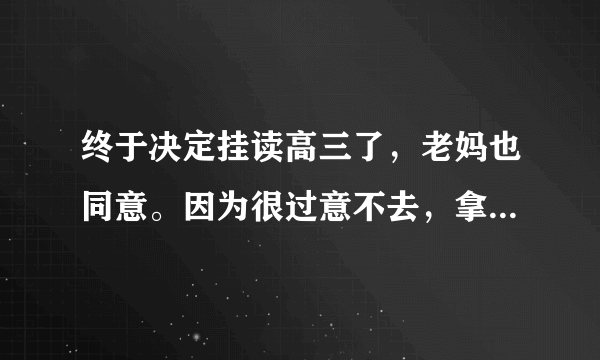 终于决定挂读高三了，老妈也同意。因为很过意不去，拿爸妈的钱白白地浪费。所以我愿意在社会上流浪