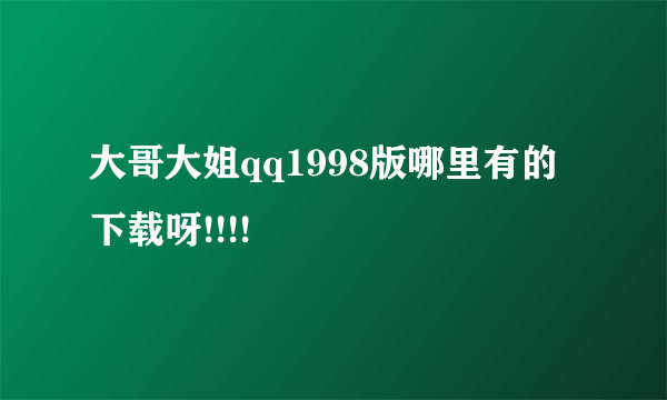 大哥大姐qq1998版哪里有的下载呀!!!!