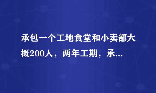 承包一个工地食堂和小卖部大概200人，两年工期，承包费15万，水电费全免，有钱赚吗？