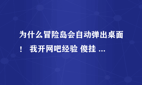 为什么冒险岛会自动弹出桌面！ 我开网吧经验 傻挂 无敌 害了我晚上都睡不好 请高手请教