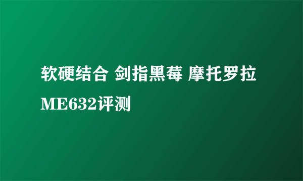 软硬结合 剑指黑莓 摩托罗拉ME632评测