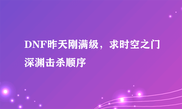 DNF昨天刚满级，求时空之门深渊击杀顺序