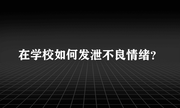 在学校如何发泄不良情绪？