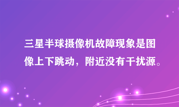 三星半球摄像机故障现象是图像上下跳动，附近没有干扰源。