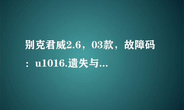 别克君威2.6，03款，故障码：u1016.遗失与ECM/PCM/VCM对话。是什么意思啊！跪求