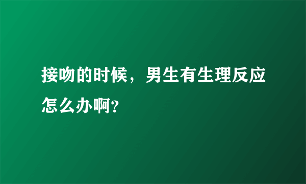 接吻的时候，男生有生理反应怎么办啊？