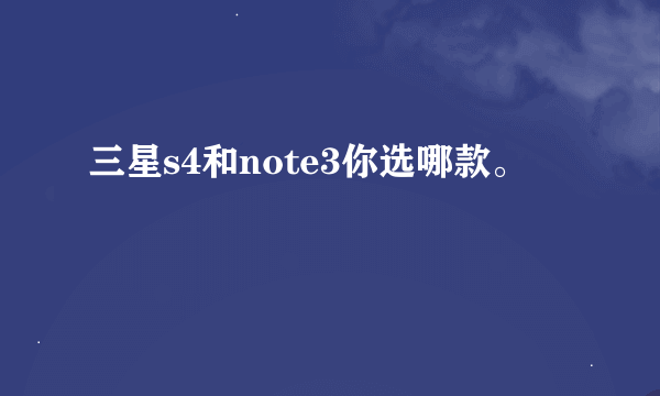 三星s4和note3你选哪款。