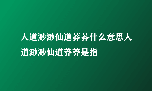 人道渺渺仙道莽莽什么意思人道渺渺仙道莽莽是指