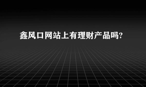 鑫风口网站上有理财产品吗?