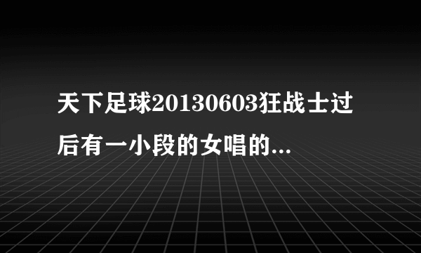 天下足球20130603狂战士过后有一小段的女唱的英文歌叫什么，这