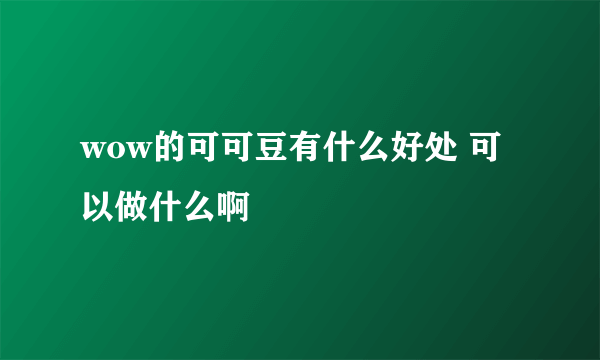 wow的可可豆有什么好处 可以做什么啊