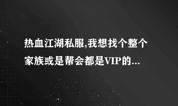 热血江湖私服,我想找个整个家族或是帮会都是VIP的玩家,不是的勿扰! 谢谢 有的联系,要80%是V的才要.