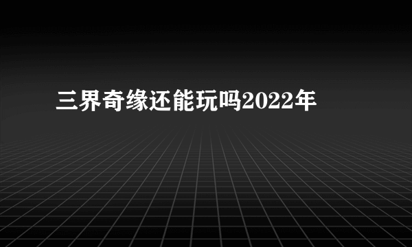 三界奇缘还能玩吗2022年