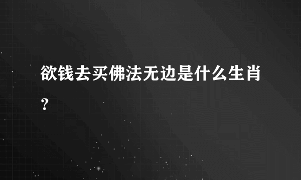 欲钱去买佛法无边是什么生肖？