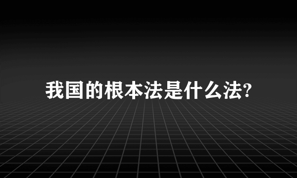 我国的根本法是什么法?