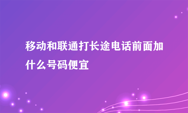 移动和联通打长途电话前面加什么号码便宜