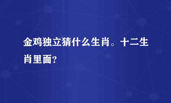 金鸡独立猜什么生肖。十二生肖里面？