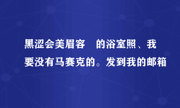 黑涩会美眉容瑄的浴室照、我要没有马赛克的。发到我的邮箱