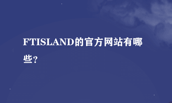 FTISLAND的官方网站有哪些？