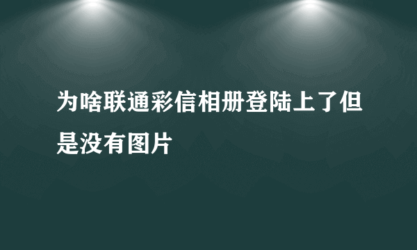 为啥联通彩信相册登陆上了但是没有图片