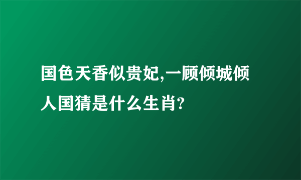 国色天香似贵妃,一顾倾城倾人国猜是什么生肖?