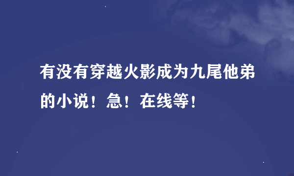 有没有穿越火影成为九尾他弟的小说！急！在线等！