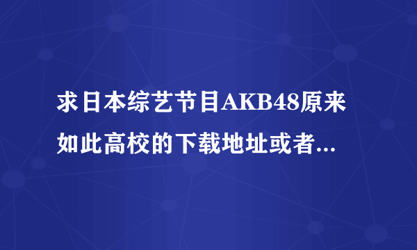 求日本综艺节目AKB48原来如此高校的下载地址或者是种子?