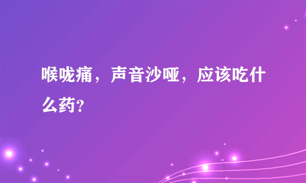 喉咙痛，声音沙哑，应该吃什么药？