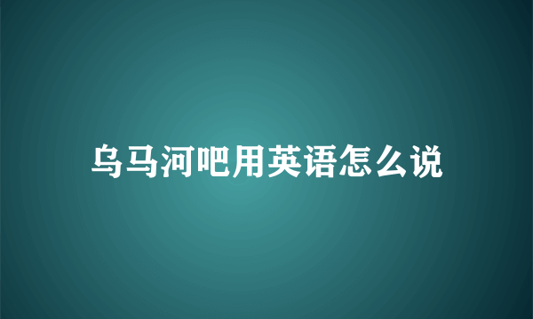 乌马河吧用英语怎么说