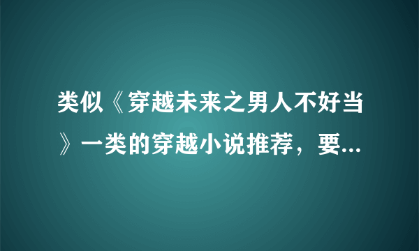 类似《穿越未来之男人不好当》一类的穿越小说推荐，要女主女扮男装，一对一的 谢谢各路大神～～～