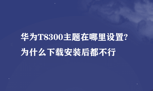 华为T8300主题在哪里设置?为什么下载安装后都不行