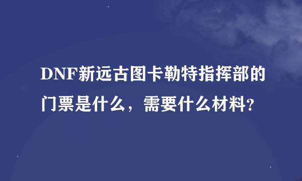 DNF新远古图卡勒特指挥部的门票是什么，需要什么材料？