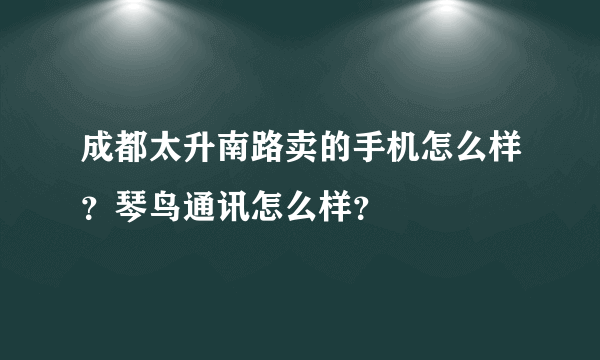 成都太升南路卖的手机怎么样？琴鸟通讯怎么样？