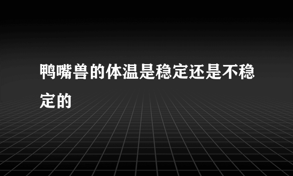 鸭嘴兽的体温是稳定还是不稳定的