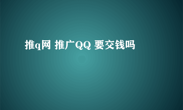 推q网 推广QQ 要交钱吗