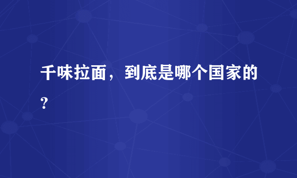 千味拉面，到底是哪个国家的？